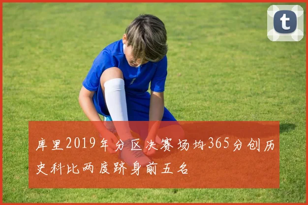 库里2019年分区决赛场均365分创历史科比两度跻身前五名